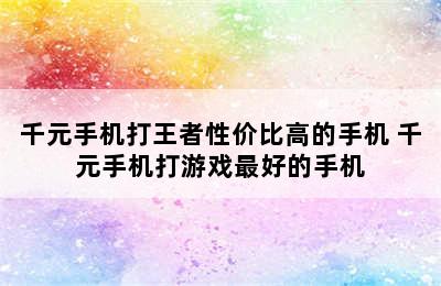 千元手机打王者性价比高的手机 千元手机打游戏最好的手机